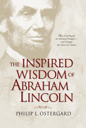 The Inspired Wisdom of Abraham Lincoln: How Faith Shaped an American President -- And Changed the Course of a Nation