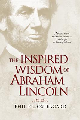 The Inspired Wisdom of Abraham Lincoln: How Faith Shaped an American President -- And Changed the Course of a Nation - Ostergard, Philip