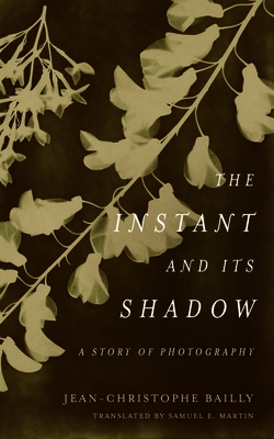 The Instant and Its Shadow: A Story of Photography - Bailly, Jean-Christophe, and Martin, Samuel E (Translated by)