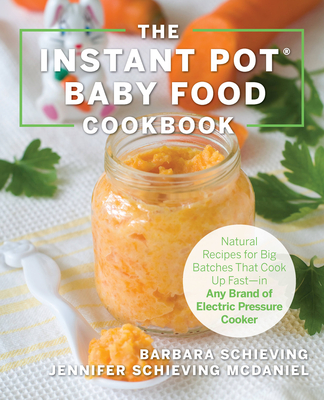 The Instant Pot Baby Food Cookbook: Wholesome Recipes That Cook Up Fast - In Any Brand of Electric Pressure Cooker - Schieving, Barbara, and Schieving McDaniel, Jennifer