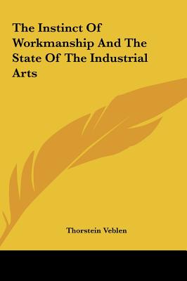 The Instinct Of Workmanship And The State Of The Industrial Arts - Veblen, Thorstein