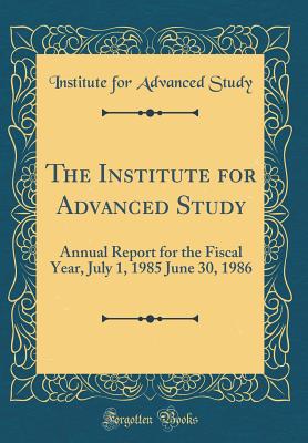 The Institute for Advanced Study: Annual Report for the Fiscal Year, July 1, 1985 June 30, 1986 (Classic Reprint) - Study, Institute For Advanced