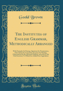 The Institutes of English Grammar, Methodically Arranged: With Examples for Parsing, Questions for Examination, False Syntax for Correction, Exercises for Writing, Observations for the Advanced Student, and a Key to the Oral Exercises; To Which Are Added