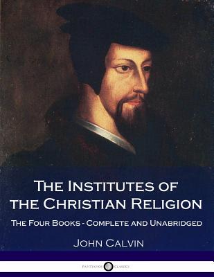 The Institutes Of The Christian Religion: The Four Books - Complete and Unabridged - Norton, Thomas (Translated by), and Calvin, John