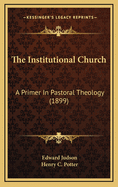 The Institutional Church: A Primer in Pastoral Theology (1899)