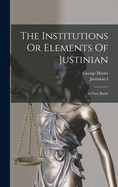 The Institutions Or Elements Of Justinian: In Four Books