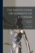 The Institutions Or Elements Of Justinian: In Four Books