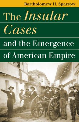 The Insular Cases and the Emergence of American Empire - Sparrow, Bartholomew H, Professor