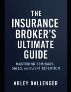 The Insurance Broker's Ultimate Guide: Mastering Seminars, Sales, and Client Retention: Mastering seminars, sales, and client retention