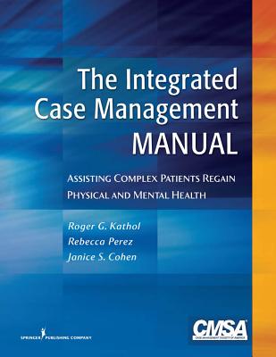 The Integrated Case Management Manual: Assisting Complex Patients Regain Physical and Mental Health - Kathol, Roger G, MD, and Perez, Rebecca, Msn, RN, CCM (Editor), and Cohen, Janice, PhD, Cpsych
