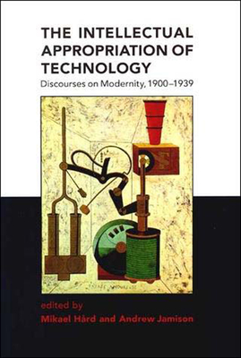 The Intellectual Appropriation of Technology: Discourses on Modernity, 1900-1939 - Hard, Mikael (Editor), and Jamison, Andrew (Editor)