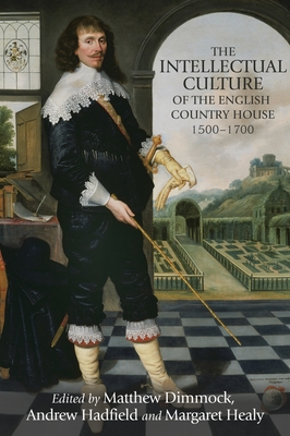 The Intellectual Culture of the English Country House, 1500-1700 - Dimmock, Matthew (Editor), and Hadfield, Andrew (Editor), and Healy, Margaret (Editor)