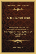 The Intellectual Touch: Developing A Plan For The Universal Dissemination Of Knowledge And Virtue By Means Of Free Public Libraries (1912)