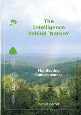 The Intelligence behind Nature: Manifesting Consciousness - Perret, Daniel