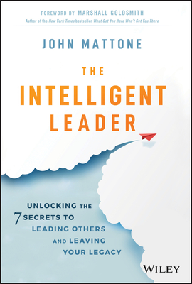 The Intelligent Leader: Unlocking the 7 Secrets to Leading Others and Leaving Your Legacy - Mattone, John