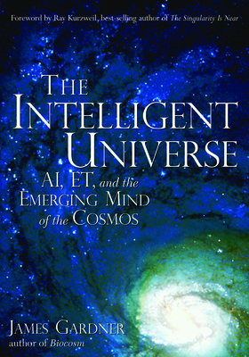 The Intelligent Universe: Ai, Et, and the Emerging Mind of the Cosmos - Gardner MD, James, and Kurzweil, Ray, PhD (Foreword by)