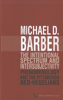 The Intentional Spectrum and Intersubjectivity: Phenomenology and the Pittsburgh Neo-Hegelians - Barber, Michael D.