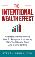 The Intentional Wealth Effect: An Estate Attorney Reveals How To Recapture Your Money With The Ultimate Asset And Infinite Banking