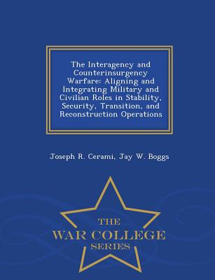 The Interagency and Counterinsurgency Warfare: Aligning and Integrating Military and Civilian Roles in Stability, Security, Transition, and Reconstruction Operations - War College Series - Cerami, Joseph R, and Boggs, Jay W