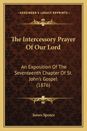 The Intercessory Prayer of Our Lord: An Exposition of the Seventeenth Chapter of St. John's Gospel (1876)