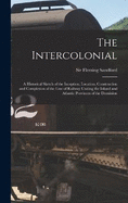 The Intercolonial: A Historical Sketch of the Inception, Location, Construction and Completion of the Line of Railway Uniting the Inland and Atlantic Provinces of the Dominion