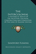 The Intercolonial: A Historical Sketch Of The Inception, Location, Construction And Completion Of The Lines Of Railway Uniting The Inland And Atlantic Provinces Of The Dominion (1876) - Fleming, Sandford, Sir