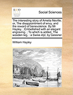 The Interesting Story of Amelia Neville; Or, the Disappointment of Envy, and the Reward of Benevolence. by MR Hayley.; Embellished with an Elegant Engraving.; To Which Is Added, the Wooden Leg,: A Swiss Idyl, by Gessner