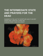 The Intermediate State and Prayers for the Dead; Examined in the Light of Scripture and of Ancient Jewish and Christian Literature