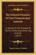 The Internal Parasites Of Our Domesticated Animals: A Manual Of The Entozoa Of The Ox, Sheep, Dog, Horse, Pig, And Cat (1873)