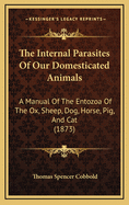 The Internal Parasites of Our Domesticated Animals; A Manual of the Entozoa of the Ox, Sheep, Dog, Horse, Pig, and Cat