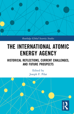 The International Atomic Energy Agency: Historical Reflections, Current Challenges and Future Prospects - Pilat, Joseph F (Editor)