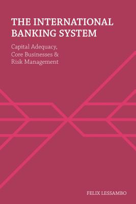 The International Banking System: Capital Adequacy, Core Businesses and Risk Management - Lessambo, Felix I.