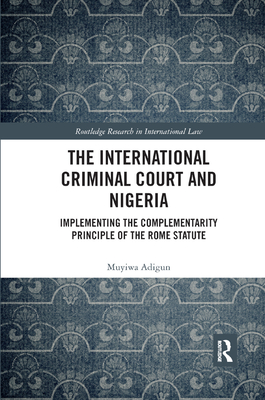 The International Criminal Court and Nigeria: Implementing the Complementarity Principle of the Rome Statute - Adigun, Muyiwa