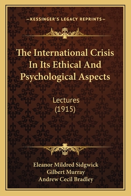 The International Crisis in Its Ethical and Psychological Aspects: Lectures (1915) - Sidgwick, Eleanor Mildred, and Murray, Gilbert, and Bradley, Andrew Cecil