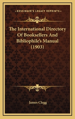 The International Directory of Booksellers and Bibliophile's Manual (1903) - Clegg, James (Editor)