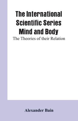 The International Scientific Series Mind And Body: The Theories Of Their Relation. - Bain, Alexander
