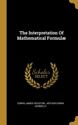 The Interpretation Of Mathematical Formul - Houston, Edwin James, and Arthur Edwin Kennelly (Creator)