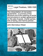 The Interpretation of Mercantile Agreements: A Summary of the Decisions as to the Meaning of Words and Provisions in Written Agreements for the Sale of Goods, Charter-Parties, Bills of Lading, and Marine Policies; With an Appendix Containing a List of W