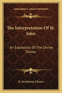 The Interpretation Of St. John: An Exposition Of The Divine Drama