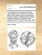 The Interpreter of Words and Terms, Used Either in the Common or Statute Laws of This Realm, and in Tenures and Jocular Customs: With an Appendix, First Publish'd by Dr. Cowel, in the Year 1607. and Continu'd to the Year 1684