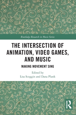 The Intersection of Animation, Video Games, and Music: Making Movement Sing - Scoggin, Lisa (Editor), and Plank, Dana (Editor)