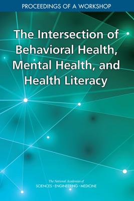 The Intersection of Behavioral Health, Mental Health, and Health Literacy: Proceedings of a Workshop - National Academies of Sciences Engineering and Medicine, and Health and Medicine Division, and Board on Population Health and...