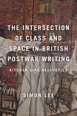 The Intersection of Class and Space in British Postwar Writing: Kitchen Sink Aesthetics - Lee, Simon