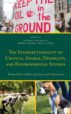 The Intersectionality of Critical Animal, Disability, and Environmental Studies: Toward Eco-ability, Justice, and Liberation - Nocella, Anthony J (Editor), and George, Amber E (Editor), and Schatz, J L (Editor)