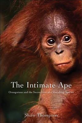 The Intimate Ape: Orangutans and the Secret Life of a Vanishing Species - Thompson, Shawn, and Masson, Jeffrey Moussaieff, PH.D. (Foreword by)