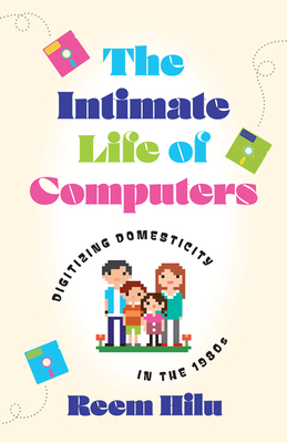 The Intimate Life of Computers: Digitizing Domesticity in the 1980s - Hilu, Reem