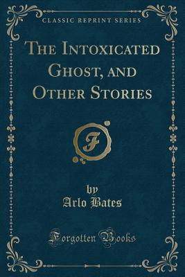 The Intoxicated Ghost, and Other Stories (Classic Reprint) - Bates, Arlo