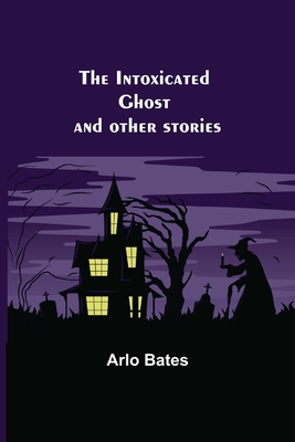 The Intoxicated Ghost; and other stories - Bates, Arlo