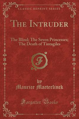 The Intruder: The Blind; The Seven Princesses; The Death of Tintagiles (Classic Reprint) - Maeterlinck, Maurice