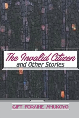 The Invalid Citizen and Other Stories - Gift Foraine Amukoyo